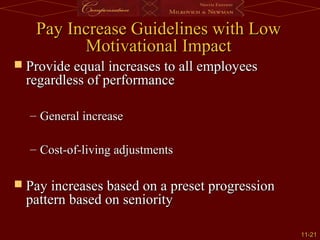 11-11-2121
 Provide equal increases to all employeesProvide equal increases to all employees
regardless of performanceregardless of performance
– General increaseGeneral increase
– Cost-of-living adjustmentsCost-of-living adjustments
 Pay increases based on a preset progressionPay increases based on a preset progression
pattern based on senioritypattern based on seniority
Pay Increase Guidelines with LowPay Increase Guidelines with Low
Motivational ImpactMotivational Impact
 