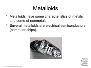 Periodic
Properties
of the
Elements
© 2015 Pearson Education, Inc.
Metalloids
• Metalloids have some characteristics of metals
and some of nonmetals.
• Several metalloids are electrical semiconductors
(computer chips).
 