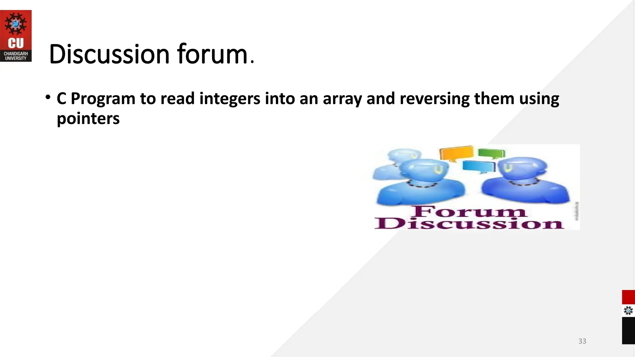 33
Discussion forum.
• C Program to read integers into an array and reversing them using
pointers
 