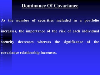 Dominance Of Covariance
As the number of securities included in a portfolio
increases, the importance of the risk of each individual
security decreases whereas the significance of the
covariance relationship increases.
 