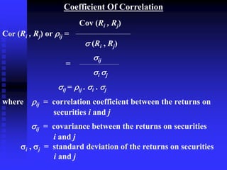 Coefficient Of Correlation
Cov (Ri , Rj)
Cor (Ri , Rj) or ij =
 (Ri , Rj)
ij
i j
ij = ij . i . j
where ij = correlation coefficient between the returns on
securities i and j
ij = covariance between the returns on securities
i and j
i , j = standard deviation of the returns on securities
i and j
=
 