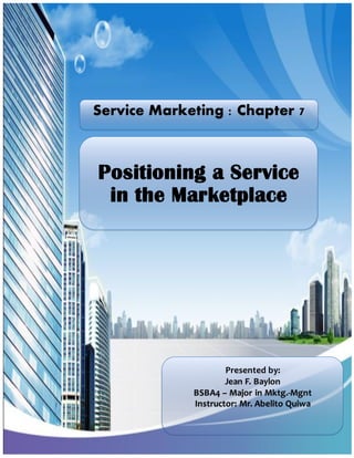 Service Marketing : Chapter 7

Positioning a Service
in the Marketplace

Presented by:
Jean F. Baylon
BSBA4 – Major in Mktg.-Mgnt
Instructor: Mr. Abelito Quiwa

 