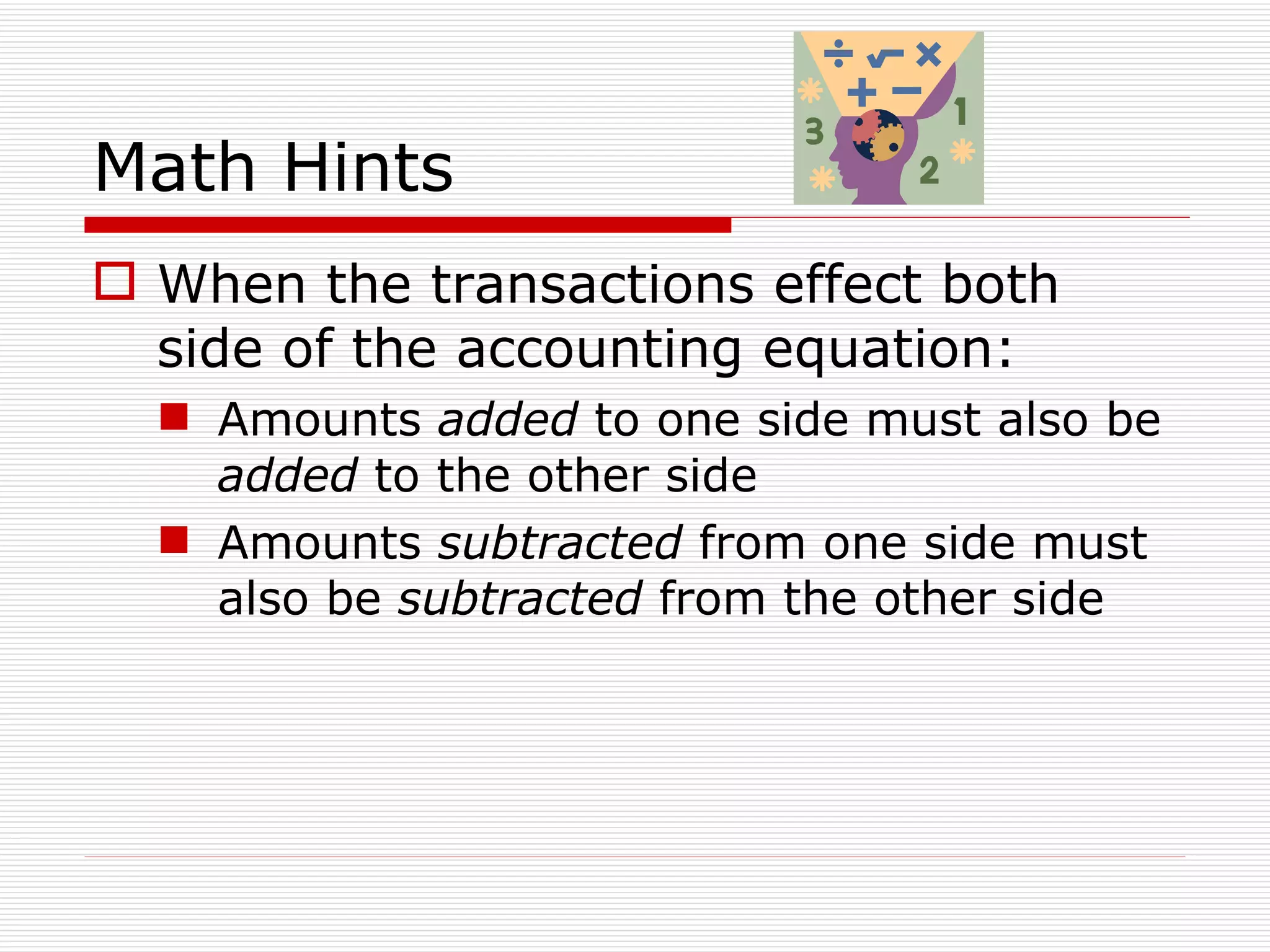 Math Hints When the transactions effect both side of the accounting equation: Amounts  added  to one side must also be  added  to the other side Amounts  subtracted  from one side must also be  subtracted  from the other side 