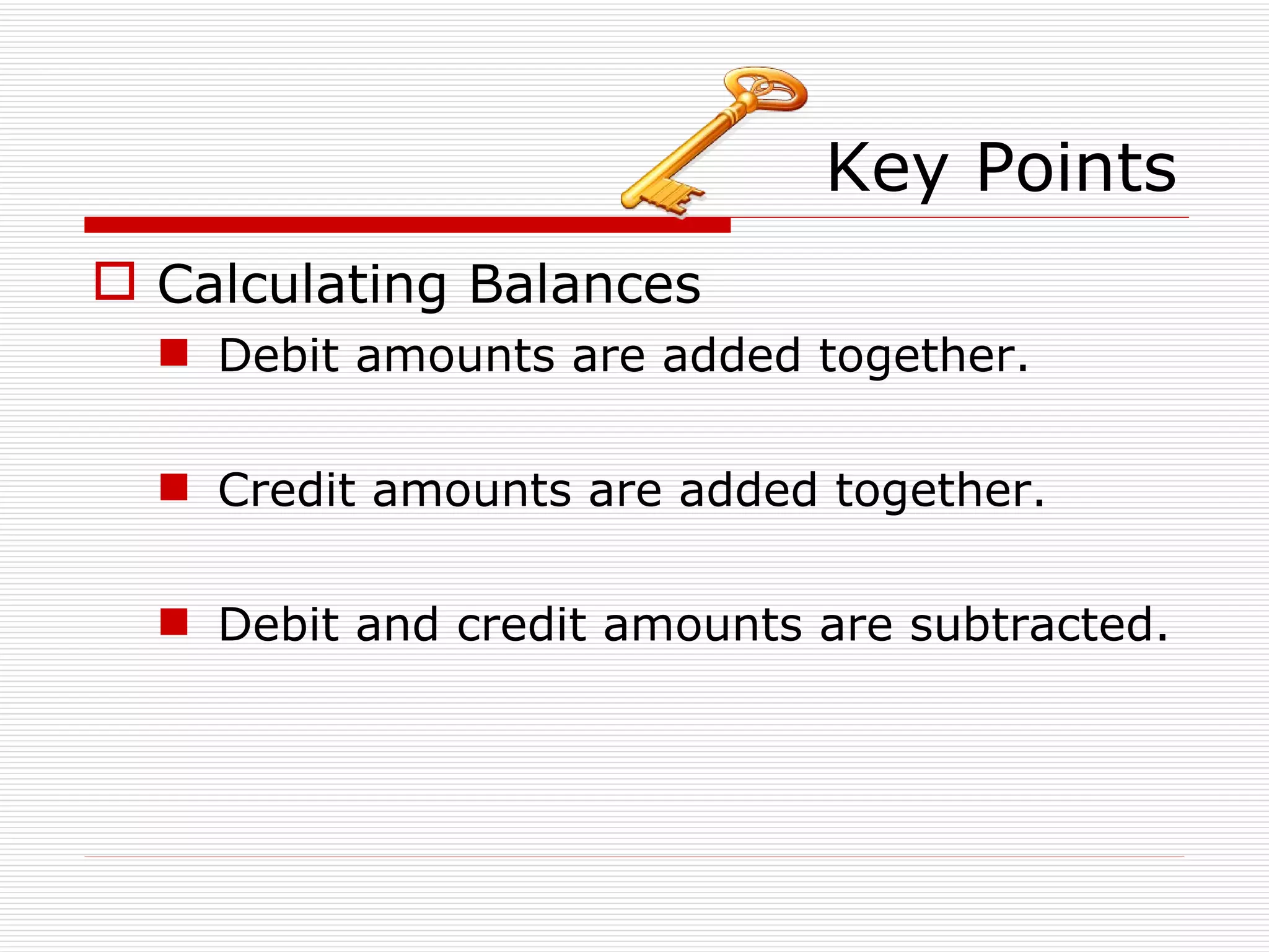 Calculating Balances Debit amounts are added together. Credit amounts are added together. Debit and credit amounts are subtracted. Key Points 