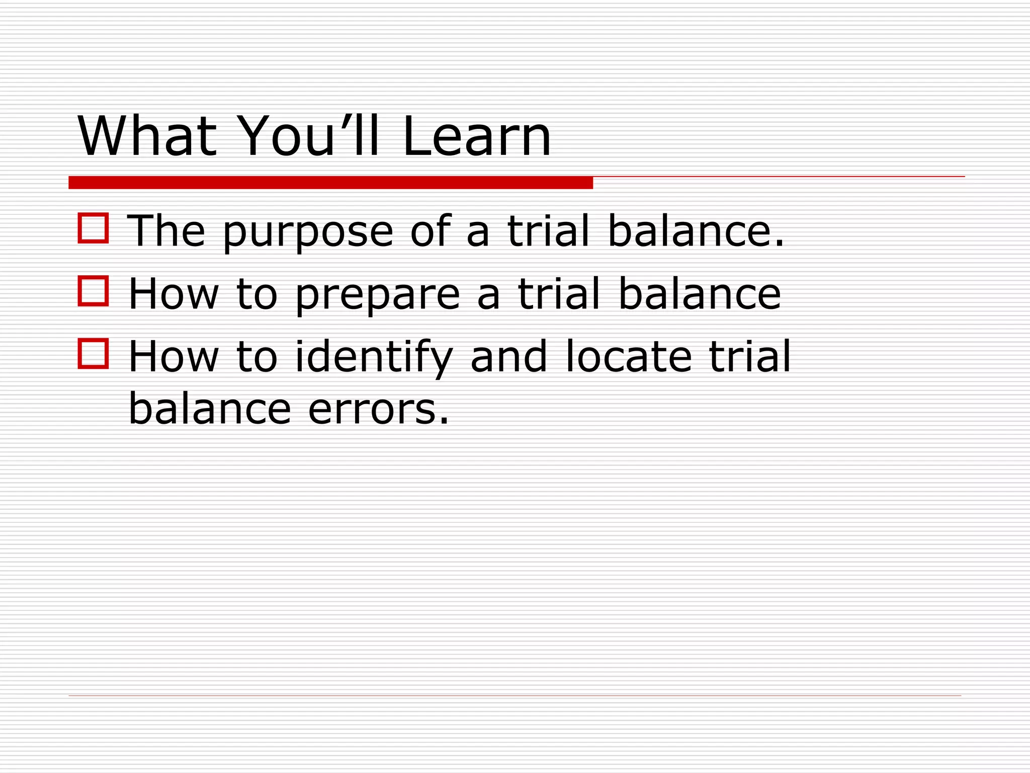 What You’ll Learn The purpose of a trial balance. How to prepare a trial balance How to identify and locate trial balance errors. 