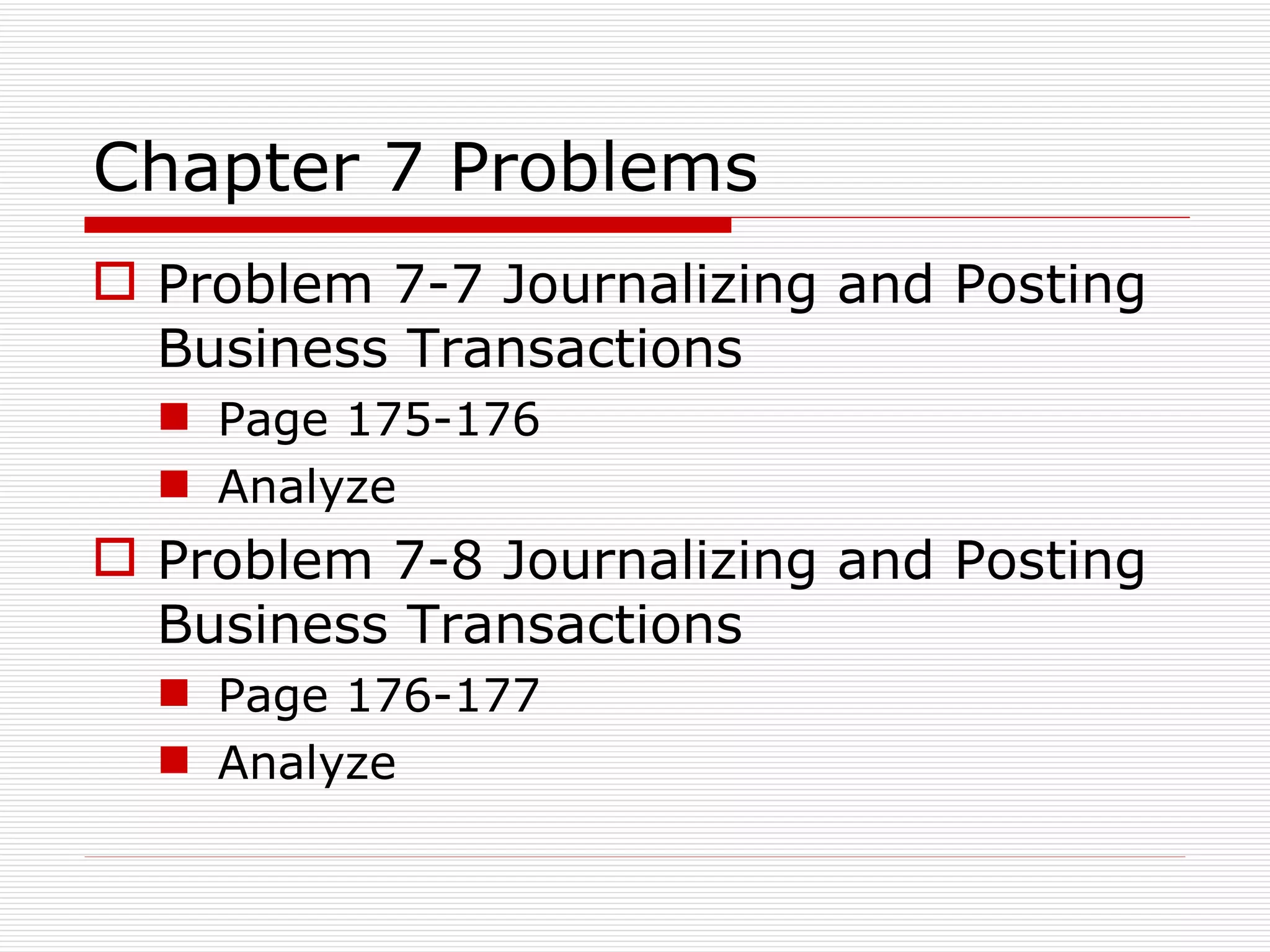 Chapter 7 Problems Problem 7-7 Journalizing and Posting Business Transactions Page 175-176 Analyze Problem 7-8 Journalizing and Posting Business Transactions Page 176-177 Analyze 