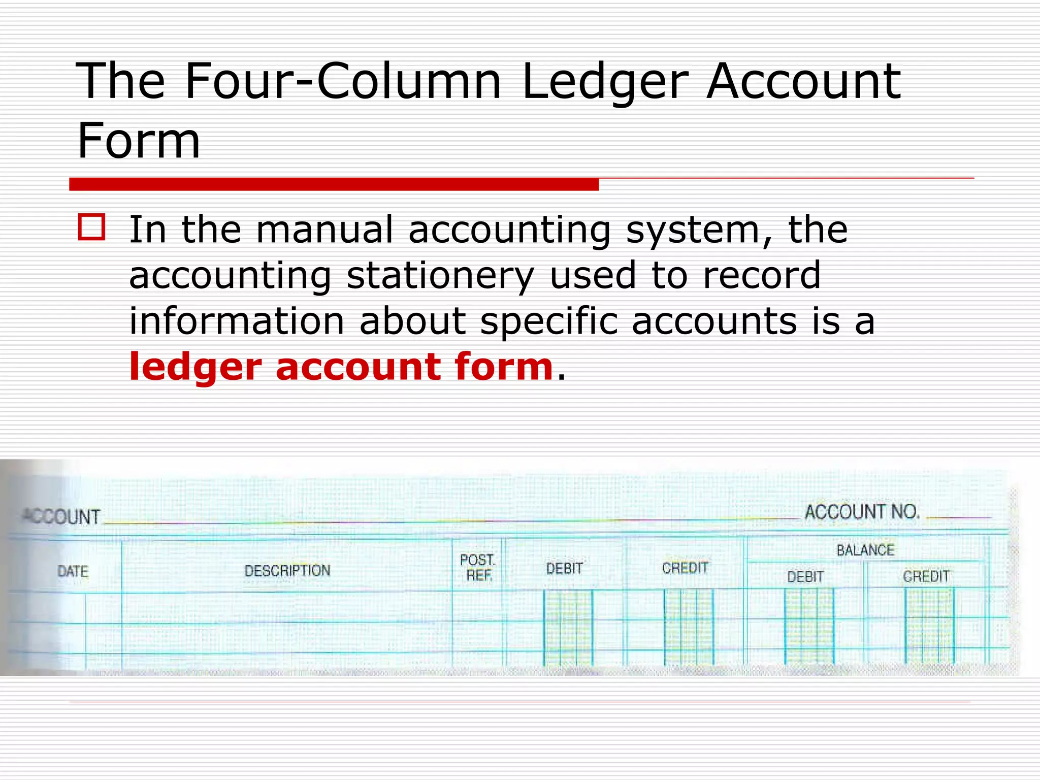 The Four-Column Ledger Account  Form In the manual accounting system, the accounting stationery used to record information about specific accounts is a  ledger account form . 