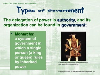 CHAPTER 7: Power, Authority, and Governance
Copyright © 2003 by the McGraw-Hill Companies, Inc.
The delegation of power is authority,authority, and its
organization can be found in government:government:
• Monarchy:Monarchy:
a system of
government in
which a single
person (a king
or queen) rules
by inherited
power
England’s government under Henry VIII
was an absolute monarchy.
 