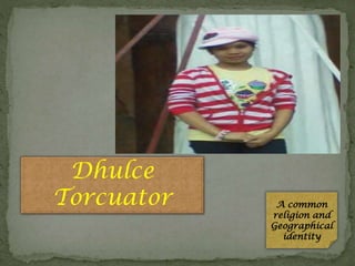 Dhulce
Torcuator

A common
religion and
Geographical
identity

 