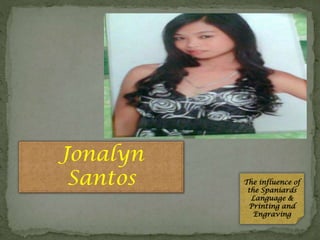 Jonalyn
Santos

The influence of
the Spaniards
Language &
Printing and
Engraving

 