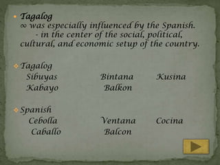  Tagalog

∞ was especially influenced by the Spanish.
- in the center of the social, political,
cultural, and economic setup of the country.

 Tagalog

Sibuyas
Kabayo

Bintana
Balkon

Kusina

Ventana
Balcon

Cocina

 Spanish

Cebolla
Caballo

 