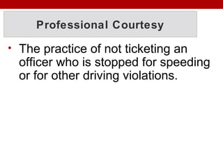 Professional Courtesy
• The practice of not ticketing an
officer who is stopped for speeding
or for other driving violations.
 
