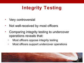 • Very controversial
• Not well-received by most officers
• Comparing integrity testing to undercover
operations reveals that:
o Most officers oppose integrity testing
o Most officers support undercover operations
Integrity Testing
 
