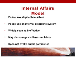 • Police investigate themselves
• Police use an internal discipline system
• Widely seen as ineffective
• May discourage civilian complaints
• Does not evoke public confidence
Internal Affairs
Model
 