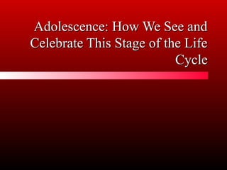 Adolescence: How We See andAdolescence: How We See and
Celebrate This Stage of the LifeCelebrate This Stage of the Life
CycleCycle
 