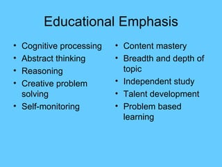 Educational Emphasis Cognitive processing Abstract thinking Reasoning Creative problem solving Self-monitoring Content mastery Breadth and depth of topic Independent study Talent development Problem based learning 