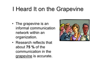 I Heard It on the Grapevine

• The grapevine is an
  informal communication
  network within an
  organization.
• Research reflects that
  about 75 % of the
  communication in the
  grapevine is accurate.
 