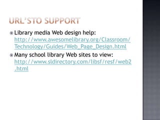  Library media Web design help:
http://www.awesomelibrary.org/Classroom/
Technology/Guides/Web_Page_Design.html
 Many school library Web sites to view:
http://www.sldirectory.com/libsf/resf/web2
.html
 