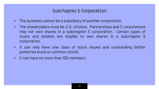 Subchapter S Corporation
▹ The business cannot be a subsidiary of another corporation.
▹ The shareholders must be U.S. cit...