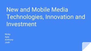 New and Mobile Media
Technologies, Innovation and
Investment
Nicky
Ajee
Anthony
Josh
 
