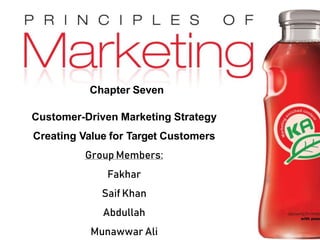 Copyright © 2009 Pearson Education, Inc. Chapter 7- slide 1
Publishing as Prentice Hall
Chapter Seven
Customer-Driven Marketing Strategy
Creating Value for Target Customers
Group Members:
Fakhar
Saif Khan
Abdullah
Munawwar Ali
 