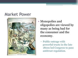 Market Power
• Monopolies and
oligopolies are viewed by
many as being bad for
the consumer and the
economy.
▫ Public outrage with
powerful trusts in the late
1800s led Congress to pass
antitrust regulation.
 
