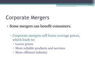 Corporate Mergers
• Some mergers can benefit consumers.
▫ Corporate mergers will lower average prices,
which leads to:
 Lower prices
 More reliable products and services
 More efficient industry
 