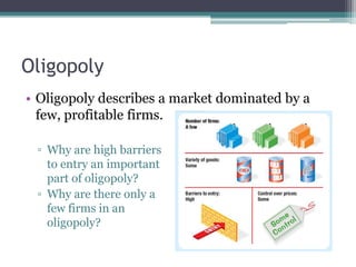 Oligopoly
• Oligopoly describes a market dominated by a
few, profitable firms.
▫ Why are high barriers
to entry an important
part of oligopoly?
▫ Why are there only a
few firms in an
oligopoly?
 