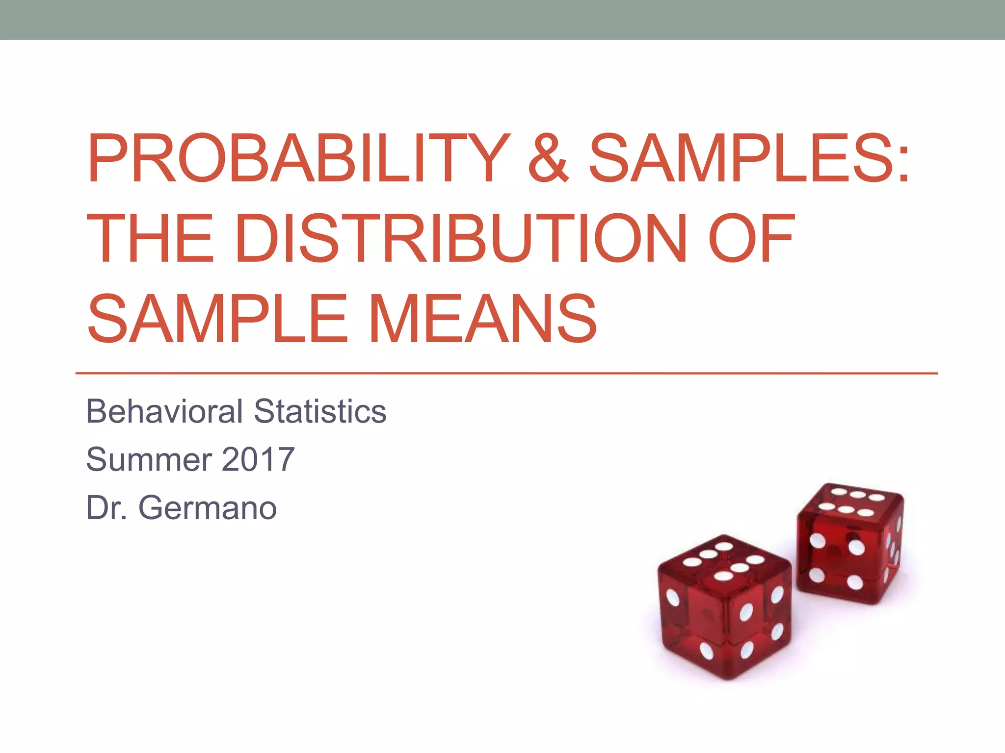 PROBABILITY & SAMPLES:
THE DISTRIBUTION OF
SAMPLE MEANS
Behavioral Statistics
Summer 2017
Dr. Germano
 