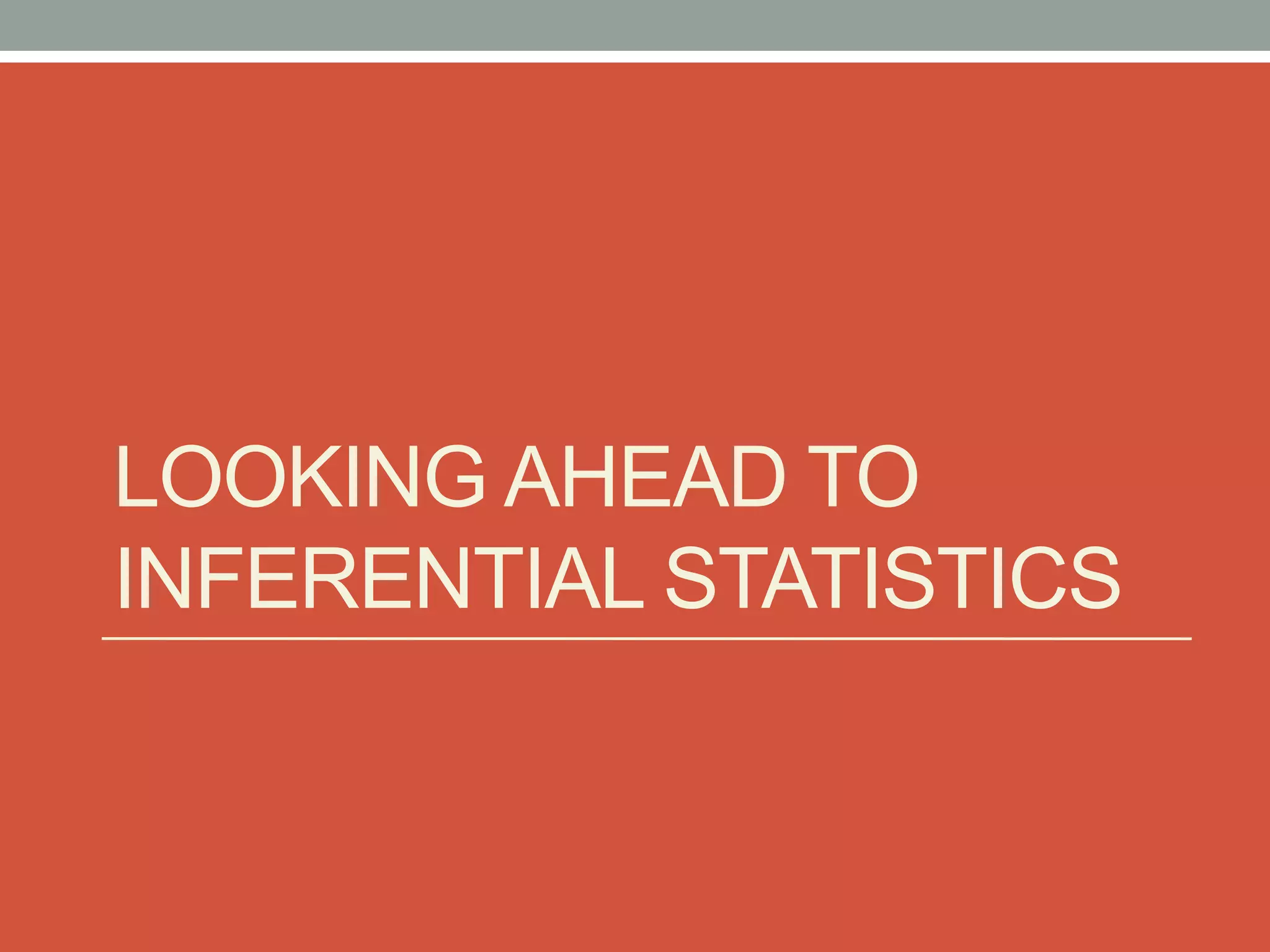 LOOKING AHEAD TO
INFERENTIAL STATISTICS
 