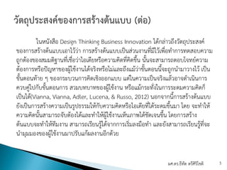 ในหนังสือ Design Thinking Business Innovation ได้กล่าวถึงวัตถุประสงค์
ของการสร้างต้นแบบเอาไว้ว่า การสร้างต้นแบบเป็นส่วนงานที่มีไว้เพื่อทําการทดสอบความ
ถูกต้องของสมมติฐานที่เชื่อว่าไอเดียหรือความคิดที่คิดขึ้น นั้นจะสามารถตอบโจทย์ความ
ต้องการหรือปัญหาของผู้ใช้งานได้จริงหรือไม่และถึงแม้ว่าขั้นตอนนี้จะถูกนํามาวางไว้ เป็น
ขั้นตอนท้าย ๆ ของกระบวนการคิดเชิงออกแบบ แต่ในความเป็นจริงแล้วอาจดําเนินการ
ควบคู่ไปกับขั้นตอนการ สวมบทบาทของผู้ใช้งาน หรือแม้กระทั่งในการระดมความคิดก็
เป็นได้(Vianna, Vianna, Adler, Lucena, & Russo, 2012) นอกจากนี้การสร้างต้นแบบ
ยังเป็นการสร้างความเป็นรูปธรรมให้กับความคิดหรือไอเดียที่ได้ระดมขึ้นมา โดย จะทําให้
ความคิดนั้นสามารถจับต้องได้และทําให้ผู้ใช้งานเห็นภาพได้ชัดเจนขึ้น โดยการสร้าง
ต้นแบบจะทําให้ทีมงาน สามารถเรียนรู้ได้จากการเริ่มลงมือทํา และยังสามารถเรียนรู้ที่จะ
นํามุมมองของผู้ใช้งานมาปรับแก้ผลงานอีกด้วย
ผศ.ดร.ธีทัต ตรีศิริโชติ 5
 