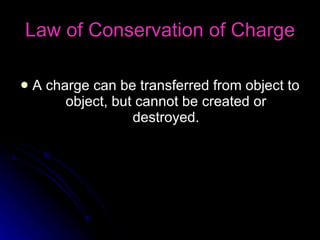 Law of Conservation of Charge A charge can be transferred from object to object, but cannot be created or destroyed. 