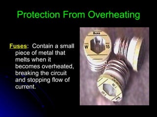 Protection From Overheating Fuses :  Contain a small piece of metal that melts when it becomes overheated, breaking the circuit and stopping flow of current. 