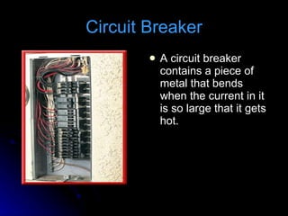 Circuit Breaker A circuit breaker contains a piece of metal that bends when the current in it is so large that it gets hot. 