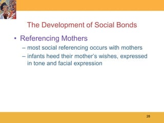 The Development of Social Bonds
• Referencing Mothers
  – most social referencing occurs with mothers
  – infants heed their mother’s wishes, expressed
    in tone and facial expression




                                                28
 
