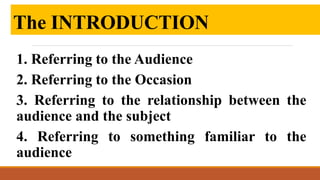 The INTRODUCTION
1. Referring to the Audience
2. Referring to the Occasion
3. Referring to the relationship between the
audience and the subject
4. Referring to something familiar to the
audience
 