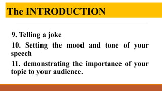 9. Telling a joke
10. Setting the mood and tone of your
speech
11. demonstrating the importance of your
topic to your audience.
The INTRODUCTION
 