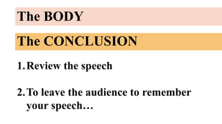 The BODY
The CONCLUSION
1.Review the speech
2.To leave the audience to remember
your speech…
 