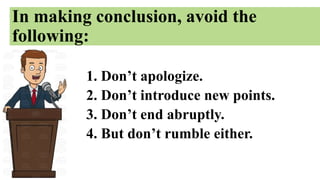 In making conclusion, avoid the
following:
1. Don’t apologize.
2. Don’t introduce new points.
3. Don’t end abruptly.
4. But don’t rumble either.
 
