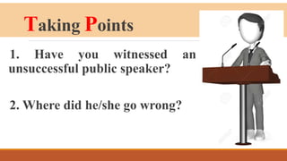Taking Points
1. Have you witnessed an
unsuccessful public speaker?
2. Where did he/she go wrong?
 