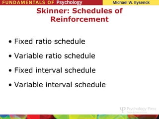 Skinner: Schedules of
           Reinforcement


• Fixed ratio schedule

• Variable ratio schedule

• Fixed interval schedule

• Variable interval schedule
 