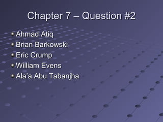 Chapter 7 – Question #2Chapter 7 – Question #2
Ahmad AtiqAhmad Atiq
Brian BarkowskiBrian Barkowski
Eric CrumpEric Crump
William EvensWilliam Evens
Ala’a Abu TabanjhaAla’a Abu Tabanjha
 