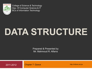 DATA STRUCTURE
Chapter 7: Queue
Prepared & Presented by
Mr. Mahmoud R. Alfarra
2011-2012
College of Science & Technology
Dep. Of Computer Science & IT
BCs of Information Technology
http://mfarra.cst.ps
 