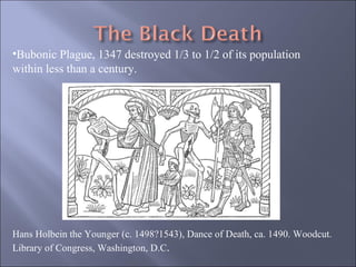Hans Holbein the Younger (c. 1498?1543), Dance of Death, ca. 1490. Woodcut. Library of Congress, Washington, D.C .  Bubonic Plague, 1347 destroyed 1/3 to 1/2 of its population within less than a century. 