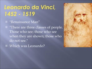 "Renaissance Man“ "There are three classes of people. Those who see; those who see when they are shown; those who do not see." Which was Leonardo? Leonardo da Vinci, 1452 - 1519 