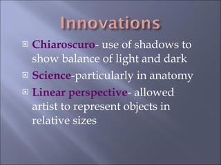 Chiaroscuro - use of shadows to show balance of light and dark Science -particularly in anatomy Linear perspective - allowed artist to represent objects in relative sizes 