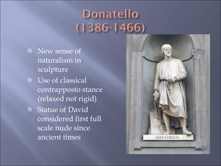 New sense of naturalism in sculpture Use of classical contrapposto stance (relaxed not rigid)  Statue of David considered first full scale nude since ancient times 