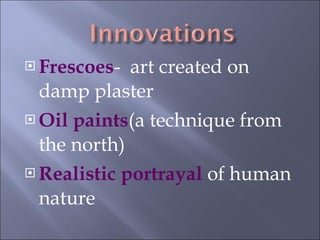 Frescoes -  art created on damp plaster Oil paints (a technique from the north) Realistic portrayal  of human nature 