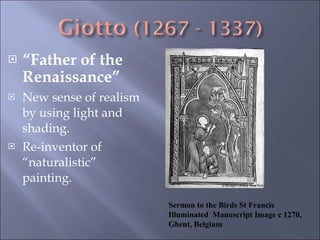 “ Father of the Renaissance” New sense of realism by using light and shading. Re-inventor of “naturalistic” painting. Sermon to the Birds St Francis Illuminated  Manuscript Image c 1270, Ghent, Belgium 