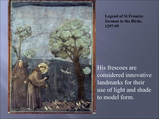 Legend of St Francis: Sermon to the Birds, 1297-99 His frescoes are  considered innovative landmarks for their use of light and shade to model form. 